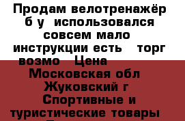 Продам велотренажёр б/у, использовался совсем мало, инструкции есть , торг возмо › Цена ­ 15 000 - Московская обл., Жуковский г. Спортивные и туристические товары » Тренажеры   